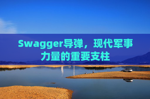 Swagger导弹，现代军事力量的重要支柱