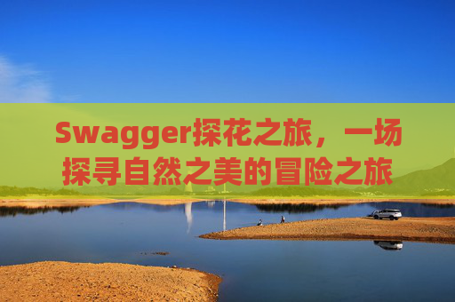 Swagger探花之旅，一场探寻自然之美的冒险之旅